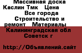 Массивная доска Каслин Тмк › Цена ­ 2 000 - Все города Строительство и ремонт » Материалы   . Калининградская обл.,Советск г.